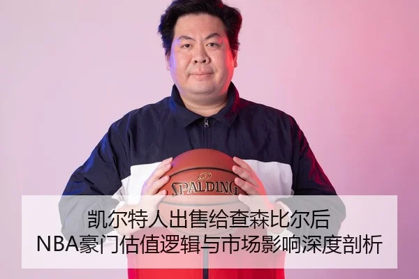 凯尔特人出售给查森比尔后 NBA豪门估值逻辑与市场影响深度剖析