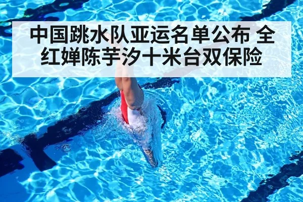 中国跳水队亚运名单公布 全红婵陈芋汐十米台双保险