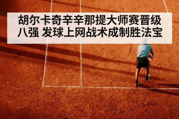 胡尔卡奇辛辛那提大师赛晋级八强 发球上网战术成制胜法宝