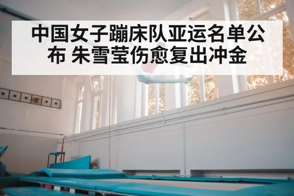中国女子蹦床队亚运名单公布 朱雪莹伤愈复出冲金