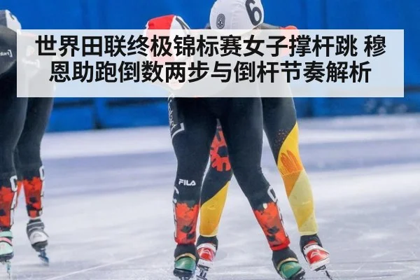 世界田联终极锦标赛女子撑杆跳 穆恩助跑倒数两步与倒杆节奏解析